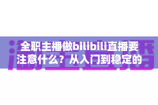全职主播做bilibili直播要注意什么？从入门到稳定的全方位实战指南