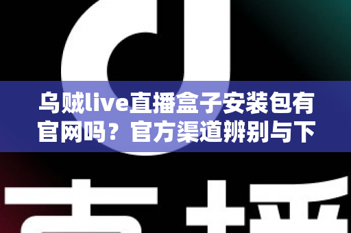 乌贼live直播盒子安装包有官网吗?官方渠道辨别与下载安全全攻略 乌贼live直播盒子安装包有官网吗?官方渠道辨别与下载安全全攻略
