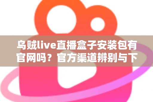 乌贼live直播盒子安装包有官网吗？官方渠道辨别与下载安全全攻略