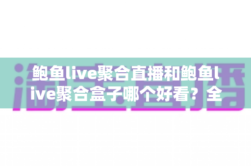 鲍鱼live聚合直播和鲍鱼live聚合盒子哪个好看？全面对比助你选出更佳观影方案