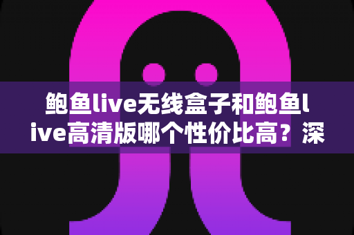 鲍鱼live无线盒子和鲍鱼live高清版哪个性价比高?深度对比评测助你聪明消费 鲍鱼live无线盒子和鲍鱼live高清版哪个性价比高?深度对比评测助你聪明消费