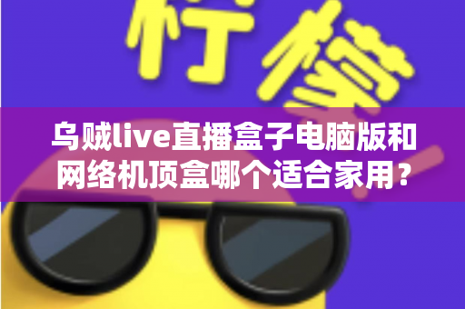 乌贼live直播盒子电脑版和网络机顶盒哪个适合家用?——家庭观影设备深度对比与选购全指南 乌贼live直播盒子电脑版和网络机顶盒哪个适合家用?——家庭观影设备深度对比与选购全指南