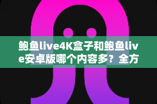 鲍鱼live4K盒子和鲍鱼live安卓版哪个内容多？全方位深度对比帮你选出最适合自己的观影神器