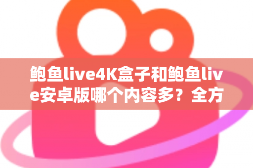 鲍鱼live4K盒子和鲍鱼live安卓版哪个内容多？全方位深度对比帮你选出最适合自己的观影神器