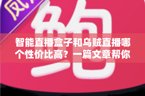 智能直播盒子和乌贼直播哪个性价比高?一篇文章帮你算清这笔账,选对直播工具不踩坑 智能直播盒子和乌贼直播哪个性价比高?一篇文章帮你算清这笔账,选对直播工具不踩坑