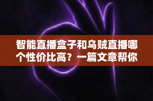 智能直播盒子和乌贼直播哪个性价比高?一篇文章帮你算清这笔账,选对直播工具不踩坑 智能直播盒子和乌贼直播哪个性价比高?一篇文章帮你算清这笔账,选对直播工具不踩坑