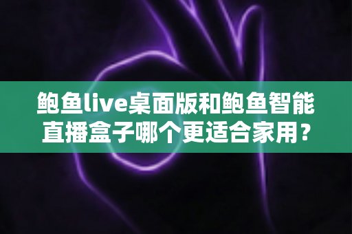 鲍鱼live桌面版和鲍鱼智能直播盒子哪个更适合家用？——家用直播设备深度对比与选购指南