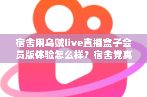 宿舍用乌贼live直播盒子会员版体验怎么样？宿舍党真实上手测评与购买建议
