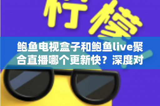 鲍鱼电视盒子和鲍鱼live聚合直播哪个更新快？深度对比解析，帮你选对更新更快的观看方案