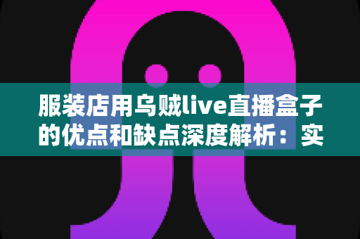 服装店用乌贼live直播盒子的优点和缺点深度解析:实体服装店直播带货转型必备指南 服装店用乌贼live直播盒子的优点和缺点深度解析:实体服装店直播带货转型必备指南