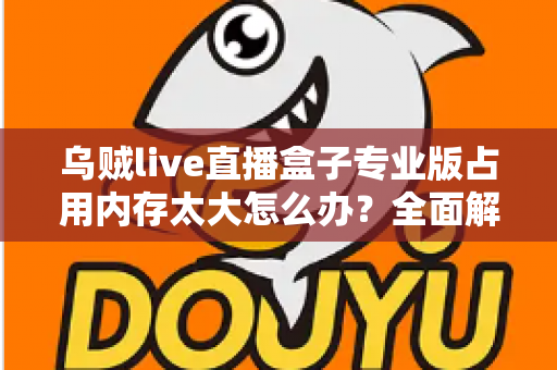 乌贼live直播盒子专业版占用内存太大怎么办？全面解析与高效解决方案指南