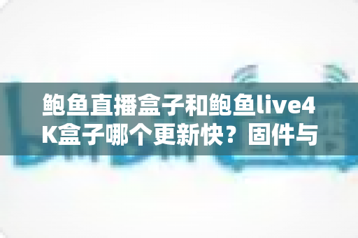 鲍鱼直播盒子和鲍鱼live4K盒子哪个更新快？固件与内容更新速度全面对比解析