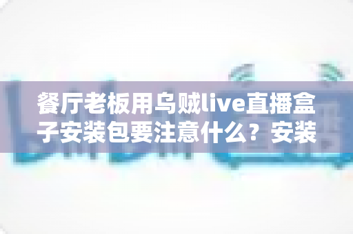 餐厅老板用乌贼live直播盒子安装包要注意什么？安装避坑与高效运营全指南