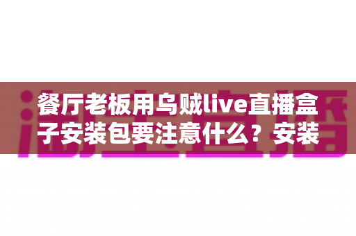 餐厅老板用乌贼live直播盒子安装包要注意什么？安装避坑与高效运营全指南