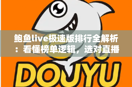 鲍鱼live极速版排行全解析:看懂榜单逻辑,选对直播极速版应用的实用指南 鲍鱼live极速版排行全解析:看懂榜单逻辑,选对直播极速版应用的实用指南