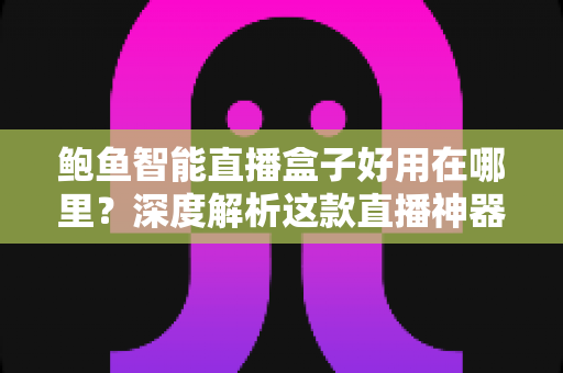 鲍鱼智能直播盒子好用在哪里？深度解析这款直播神器的核心优势与真实体验