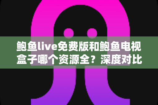 鲍鱼live免费版和鲍鱼电视盒子哪个资源全?深度对比帮你选出最佳观影方案 鲍鱼live免费版和鲍鱼电视盒子哪个资源全?深度对比帮你选出最佳观影方案