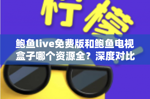 鲍鱼live免费版和鲍鱼电视盒子哪个资源全？深度对比帮你选出最佳观影方案