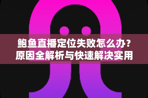 鲍鱼直播定位失败怎么办?原因全解析与快速解决实用指南 鲍鱼直播定位失败怎么办?原因全解析与快速解决实用指南