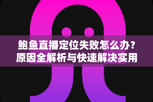 鲍鱼直播定位失败怎么办？原因全解析与快速解决实用指南