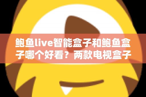 鲍鱼live智能盒子和鲍鱼盒子哪个好看?两款电视盒子全面对比评测与选购指南 鲍鱼live智能盒子和鲍鱼盒子哪个好看?两款电视盒子全面对比评测与选购指南