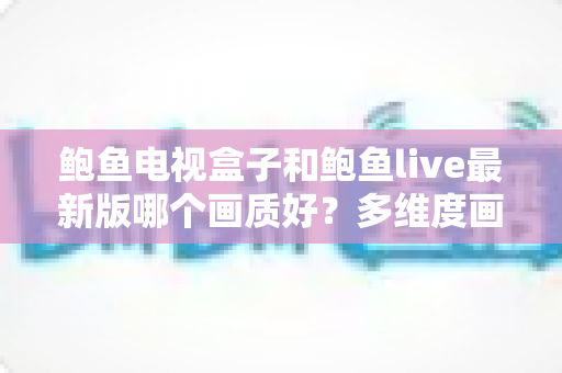 鲍鱼电视盒子和鲍鱼live最新版哪个画质好？多维度画质对比与选择指南