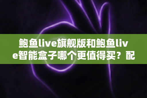 鲍鱼live旗舰版和鲍鱼live智能盒子哪个更值得买？配置、价格与适用人群全面对比