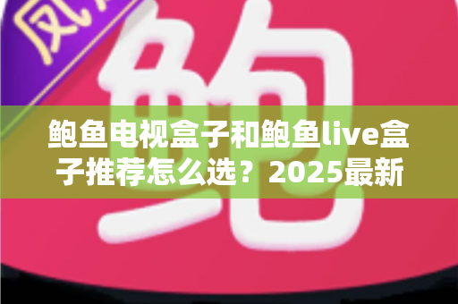 鲍鱼电视盒子和鲍鱼live盒子推荐怎么选？2025最新选购攻略帮你一次选对不踩坑