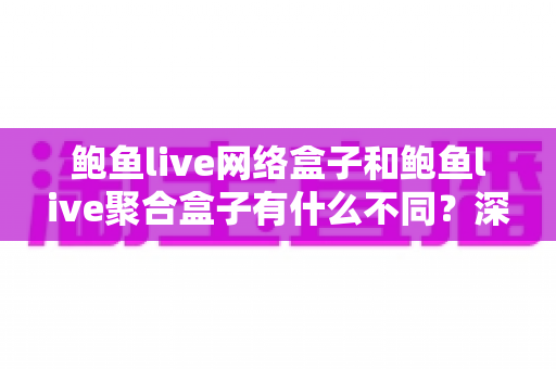 鲍鱼live网络盒子和鲍鱼live聚合盒子有什么不同？深度解析两者核心差异与选购指南