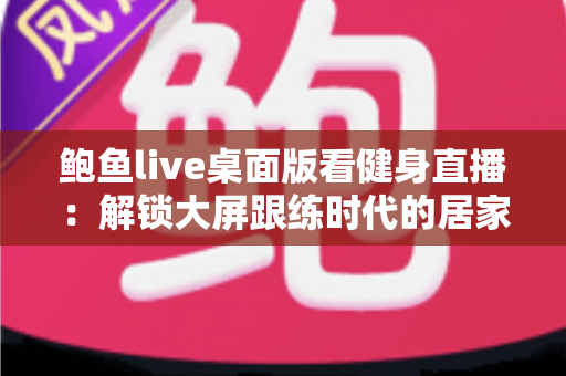 鲍鱼live桌面版看健身直播：解锁大屏跟练时代的居家健身新方式