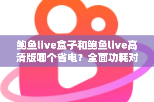 鲍鱼live盒子和鲍鱼live高清版哪个省电？全面功耗对比分析与省电技巧指南