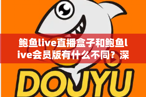 鲍鱼live直播盒子和鲍鱼live会员版有什么不同？深度解析两大版本的核心差异与选择指南