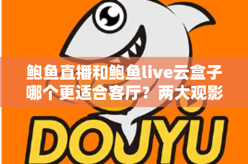 鲍鱼直播和鲍鱼live云盒子哪个更适合客厅？两大观影方案全方位深度对比解析