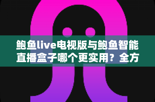 鲍鱼live电视版与鲍鱼智能直播盒子哪个更实用？全方位对比帮你选出最适合的大屏观影方案