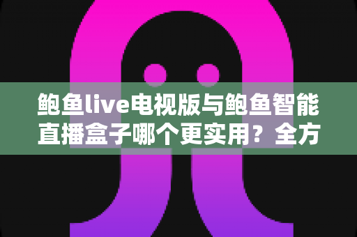 鲍鱼live电视版与鲍鱼智能直播盒子哪个更实用？全方位对比帮你选出最适合的大屏观影方案