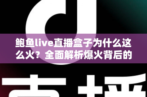 鲍鱼live直播盒子为什么这么火？全面解析爆火背后的原因、功能与使用趋势