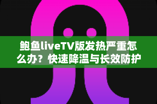 鲍鱼liveTV版发热严重怎么办?快速降温与长效防护全攻略 鲍鱼liveTV版发热严重怎么办?快速降温与长效防护全攻略