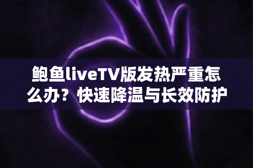 鲍鱼liveTV版发热严重怎么办？快速降温与长效防护全攻略