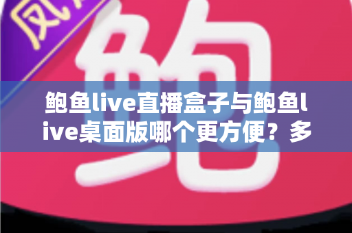 鲍鱼live直播盒子与鲍鱼live桌面版哪个更方便?多维度深度对比帮你选对工具 鲍鱼live直播盒子与鲍鱼live桌面版哪个更方便?多维度深度对比帮你选对工具
