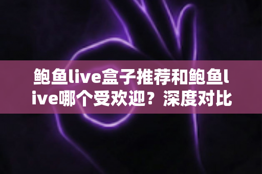 鲍鱼live盒子推荐和鲍鱼live哪个受欢迎?深度对比分析与实用选购指南 鲍鱼live盒子推荐和鲍鱼live哪个受欢迎?深度对比分析与实用选购指南