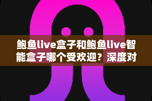 鲍鱼live盒子和鲍鱼live智能盒子哪个受欢迎?深度对比分析与选购指南 鲍鱼live盒子和鲍鱼live智能盒子哪个受欢迎?深度对比分析与选购指南