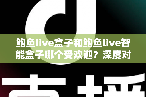 鲍鱼live盒子和鲍鱼live智能盒子哪个受欢迎?深度对比分析与选购指南 鲍鱼live盒子和鲍鱼live智能盒子哪个受欢迎?深度对比分析与选购指南