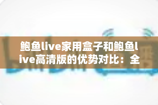 鲍鱼live家用盒子和鲍鱼live高清版的优势对比：全方位解析助您选对版本