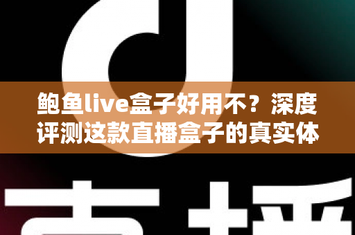 鲍鱼live盒子好用不?深度评测这款直播盒子的真实体验与优缺点全解析 鲍鱼live盒子好用不?深度评测这款直播盒子的真实体验与优缺点全解析