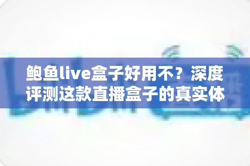 鲍鱼live盒子好用不?深度评测这款直播盒子的真实体验与优缺点全解析 鲍鱼live盒子好用不?深度评测这款直播盒子的真实体验与优缺点全解析