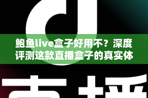 鲍鱼live盒子好用不？深度评测这款直播盒子的真实体验与优缺点全解析