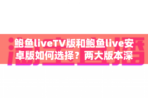 鲍鱼liveTV版和鲍鱼live安卓版如何选择?两大版本深度对比助你找到最佳观影方案 鲍鱼liveTV版和鲍鱼live安卓版如何选择?两大版本深度对比助你找到最佳观影方案