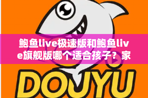 鲍鱼live极速版和鲍鱼live旗舰版哪个适合孩子?家长必读的全面对比与安全指南 鲍鱼live极速版和鲍鱼live旗舰版哪个适合孩子?家长必读的全面对比与安全指南