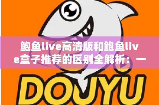 鲍鱼live高清版和鲍鱼live盒子推荐的区别全解析:一文看懂两个版本该怎么选 鲍鱼live高清版和鲍鱼live盒子推荐的区别全解析:一文看懂两个版本该怎么选