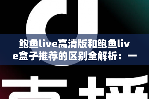 鲍鱼live高清版和鲍鱼live盒子推荐的区别全解析:一文看懂两个版本该怎么选 鲍鱼live高清版和鲍鱼live盒子推荐的区别全解析:一文看懂两个版本该怎么选
